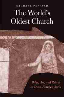 The World's Oldest Church: Bible, Art, And Ritual At Dura-europos, Syria by Michael Peppard