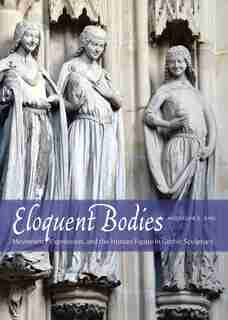 Eloquent Bodies: Movement, Expression, And The Human Figure In Gothic Sculpture by Jacqueline E. Jung