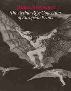Meant To Be Shared: The Arthur Ross Collection Of European Prints by Suzanne Boorsch