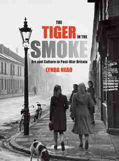 The Tiger In The Smoke: Art And Culture In Post-war Britain by Lynda Nead