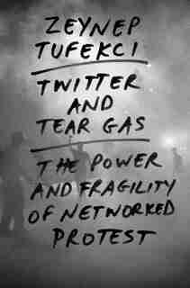 Twitter And Tear Gas: The Power And Fragility Of Networked Protest by Zeynep Tufekci