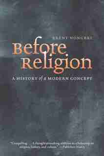 Before Religion: A History Of A Modern Concept by Brent Nongbri