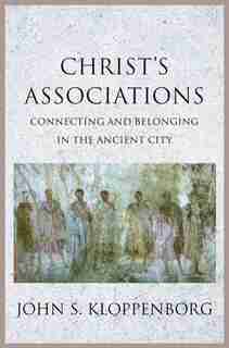 Christ's Associations: Connecting And Belonging In The Ancient City by John S. Kloppenborg