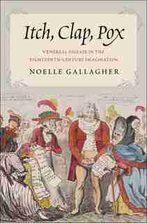 Itch, Clap, Pox: Venereal Disease In The Eighteenth-century Imagination by Noelle Gallagher