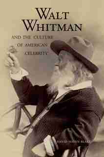 Walt Whitman And The Culture Of American Celebrity by David Haven Blake