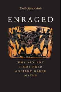 Enraged: Why Violent Times Need Ancient Greek Myths by Emily Katz Anhalt