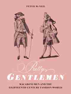 Pretty Gentlemen: Macaroni Men And The Eighteenth-century Fashion World by Peter McNeil