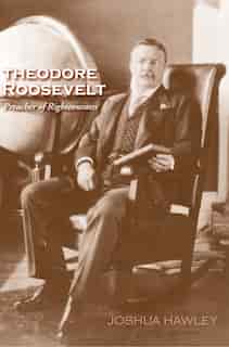 Theodore Roosevelt: Preacher Of Righteousness by Joshua David Hawley