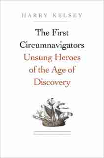 The First Circumnavigators: Unsung Heroes Of The Age Of Discovery by Harry Kelsey