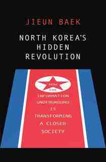 North Korea's Hidden Revolution: How The Information Underground Is Transforming A Closed Society by Jieun Baek