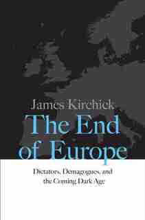 The End Of Europe: Dictators, Demagogues, And The Coming Dark Age by James Kirchick