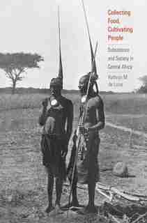 Collecting Food, Cultivating People: Subsistence And Society In Central Africa by Kathryn M. De Luna