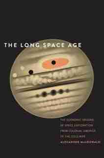 The Long Space Age: The Economic Origins Of Space Exploration From Colonial America To The Cold War by Alexander Macdonald