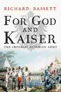 For God And Kaiser: The Imperial Austrian Army, 1619-1918 by Richard Bassett