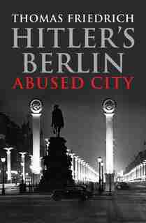 Hitler's Berlin: Abused City by Thomas Friedrich