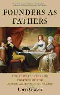 Founders As Fathers: The Private Lives And Politics Of The American Revolutionaries by Lorri Glover