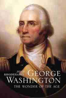 George Washington: The Wonder Of The Age by John Rhodehamel