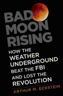 Bad Moon Rising: How The Weather Underground Beat The Fbi And Lost The Revolution by Arthur M. Eckstein