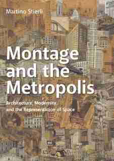 Montage And The Metropolis: Architecture, Modernity, And The Representation Of Space by Martino Stierli