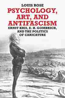 Psychology, Art, And Antifascism: Ernst Kris, E. H. Gombrich, And The Politics Of Caricature by Louis Rose