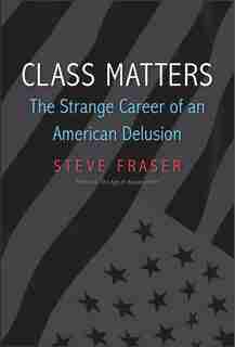 Class Matters: The Strange Career Of An American Delusion by Steve Fraser