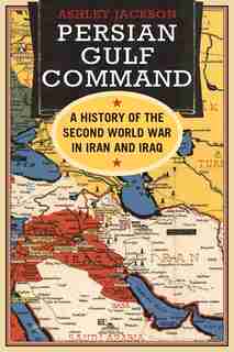 Persian Gulf Command: A History Of The Second World War In Iran And Iraq by Ashley Jackson