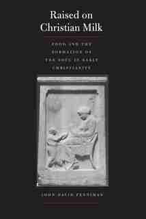 Raised On Christian Milk: Food And The Formation Of The Soul In Early Christianity by John David Penniman