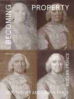 Becoming Property: Art, Theory, And Law In Early Modern France by Katie Scott