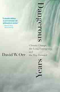 Dangerous Years: Climate Change, The Long Emergency, And The Way Forward by David W. Orr
