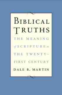 Biblical Truths: The Meaning Of Scripture In The Twenty-first Century by Dale B. Martin