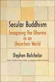 Secular Buddhism: Imagining The Dharma In An Uncertain World by Stephen Batchelor