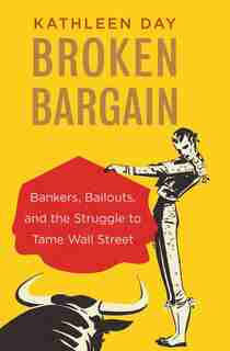 Broken Bargain: Bankers, Bailouts, And The Struggle To Tame Wall Street by Kathleen Day
