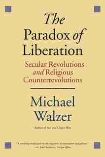 The Paradox Of Liberation: Secular Revolutions And Religious Counterrevolutions by Michael Walzer