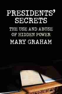 Presidents' Secrets: The Use And Abuse Of Hidden Power by Mary Graham