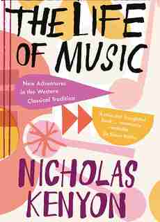 The Life Of Music: New Adventures In The Western Classical Tradition by Nicholas Kenyon