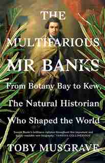 The Multifarious Mr. Banks: From Botany Bay To Kew, The Natural Historian Who Shaped The World by Toby Musgrave