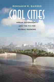 Cool Cities: Urban Sovereignty And The Fix For Global Warming by Benjamin R. Barber