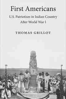 First Americans: U.s. Patriotism In Indian Country After World War I by Thomas Grillot