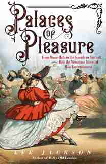 Palaces Of Pleasure: From Music Halls To The Seaside To Football, How The Victorians Invented Mass Entertainment by Lee Jackson
