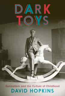 Dark Toys: Surrealism And The Culture Of Childhood by David Hopkins