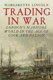 Trading In War: London's Maritime World In The Age Of Cook And Nelson by Margarette Lincoln