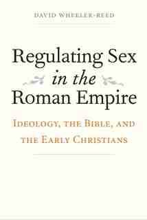Regulating Sex In The Roman Empire: Ideology, The Bible, And The Early Christians by David Wheeler-reed
