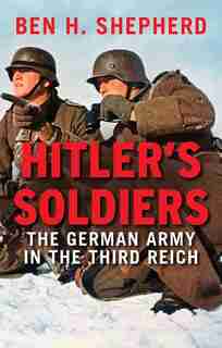 Hitler's Soldiers: The German Army In The Third Reich by Ben H. Shepherd