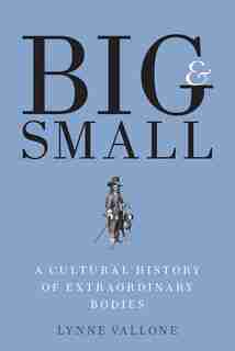 Big And Small: A Cultural History Of Extraordinary Bodies by Lynne Vallone