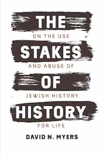 The Stakes Of History: On The Use And Abuse Of Jewish History For Life by David N. Myers