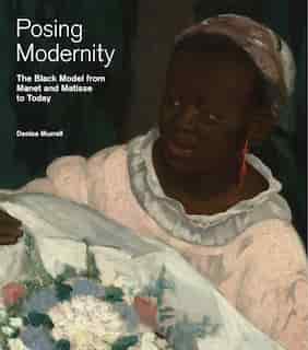 Posing Modernity: The Black Model From Manet And Matisse To Today by Denise Murrell