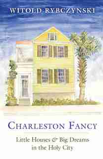 Charleston Fancy: Little Houses And Big Dreams In The Holy City by Witold Rybczynski