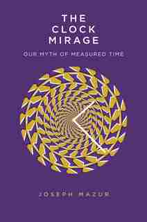 The Clock Mirage: Our Myth Of Measured Time by Joseph Mazur