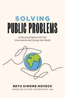 Solving Public Problems: A Practical Guide To Fix Our Government And Change Our World by Beth Simone Noveck