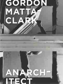 Gordon Matta-clark: Anarchitect by Antonio Sergio Bessa